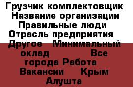 Грузчик-комплектовщик › Название организации ­ Правильные люди › Отрасль предприятия ­ Другое › Минимальный оклад ­ 21 000 - Все города Работа » Вакансии   . Крым,Алушта